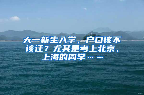 大一新生入学，户口该不该迁？尤其是考上北京、上海的同学……