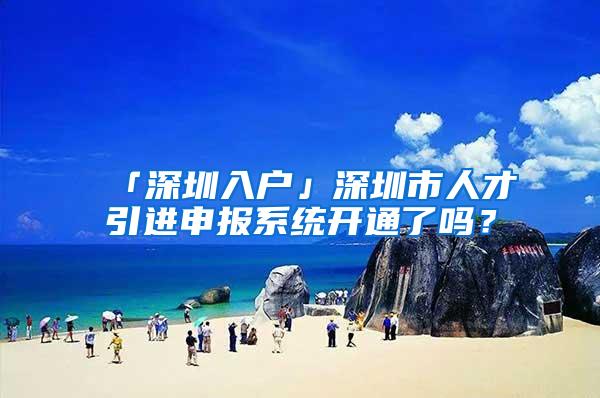 「深圳入户」深圳市人才引进申报系统开通了吗？