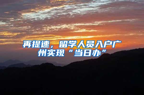 再提速，留学人员入户广州实现“当日办”