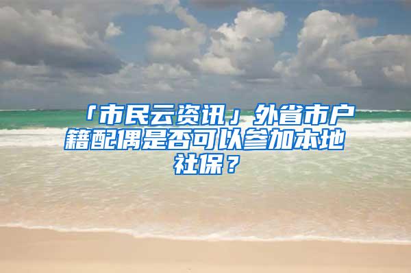「市民云资讯」外省市户籍配偶是否可以参加本地社保？