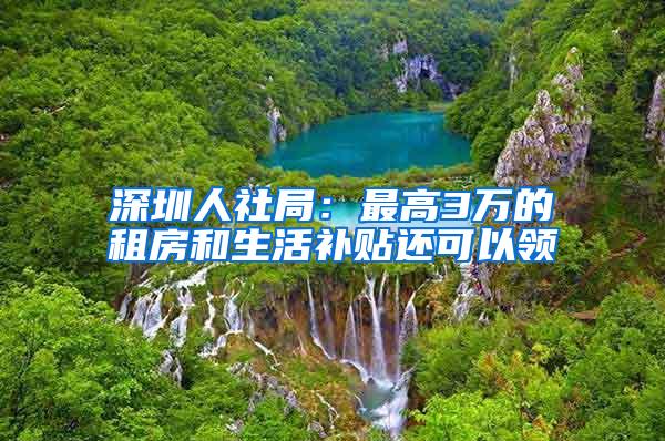 深圳人社局：最高3万的租房和生活补贴还可以领