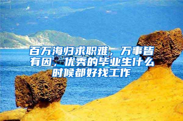 百万海归求职难，万事皆有因，优秀的毕业生什么时候都好找工作