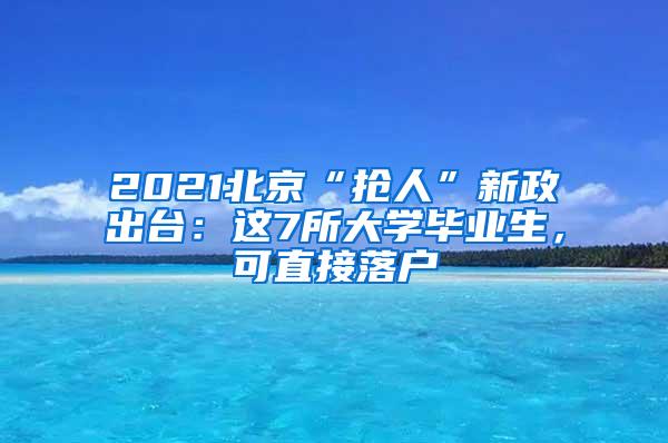 2021北京“抢人”新政出台：这7所大学毕业生，可直接落户