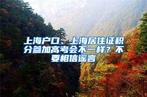 上海户口、上海居住证积分参加高考会不一样？不要相信谣言