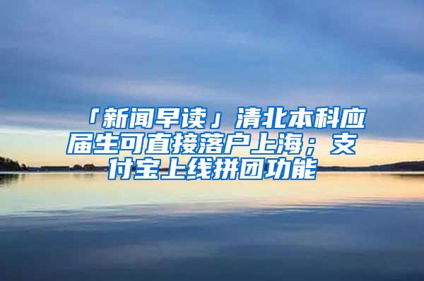 「新闻早读」清北本科应届生可直接落户上海；支付宝上线拼团功能