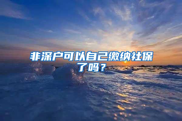 非深户可以自己缴纳社保了吗？