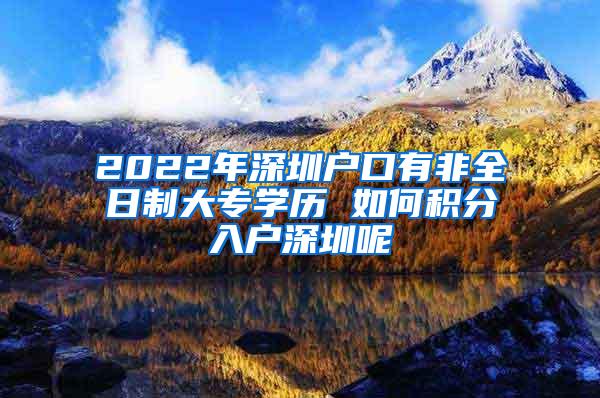 2022年深圳户口有非全日制大专学历 如何积分入户深圳呢