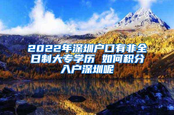 2022年深圳户口有非全日制大专学历 如何积分入户深圳呢