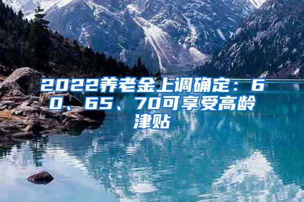 2022养老金上调确定：60、65、70可享受高龄津贴