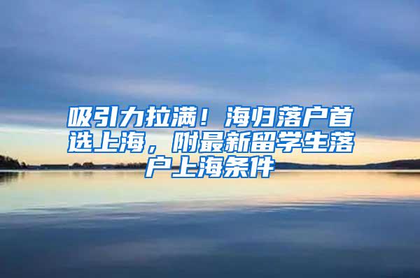 吸引力拉满！海归落户首选上海，附最新留学生落户上海条件