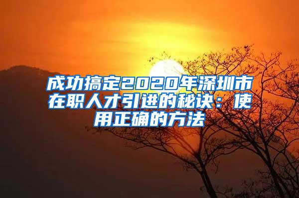 成功搞定2020年深圳市在职人才引进的秘诀：使用正确的方法