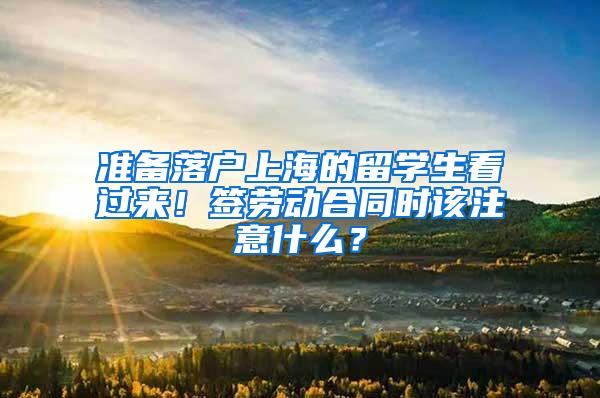 准备落户上海的留学生看过来！签劳动合同时该注意什么？