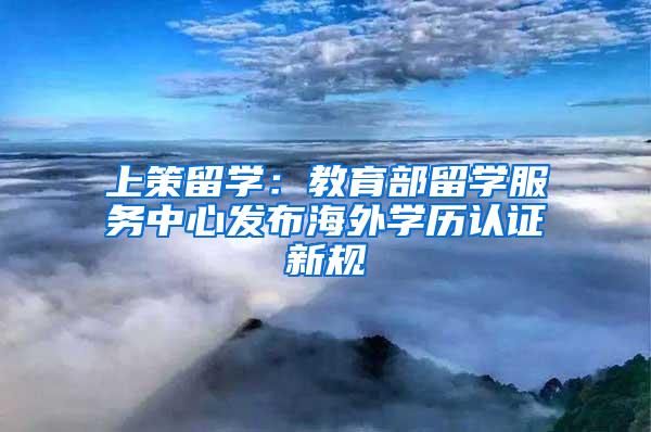 上策留学：教育部留学服务中心发布海外学历认证新规