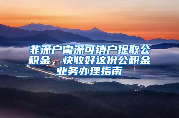 非深户离深可销户提取公积金，快收好这份公积金业务办理指南