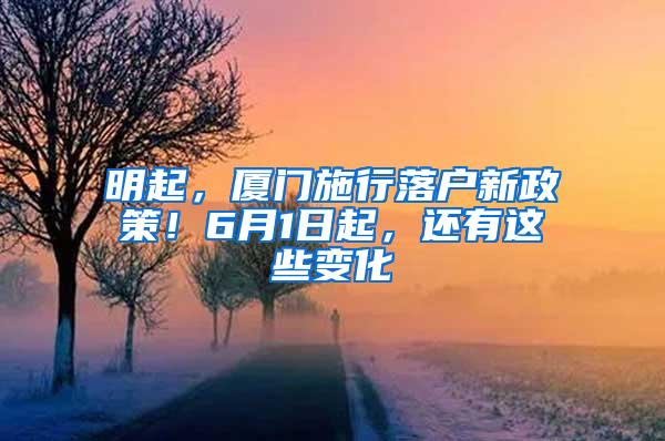 明起，厦门施行落户新政策！6月1日起，还有这些变化