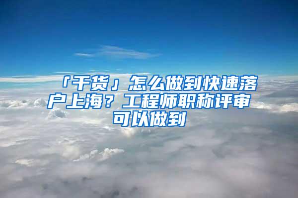 「干货」怎么做到快速落户上海？工程师职称评审可以做到