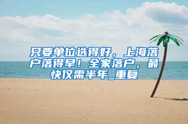 只要单位选得好，上海落户落得早！全家落户，最快仅需半年_重复