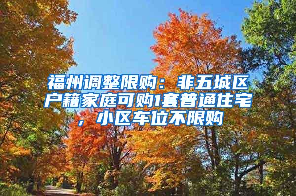 福州调整限购：非五城区户籍家庭可购1套普通住宅，小区车位不限购