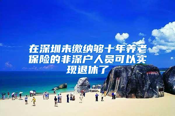 在深圳未缴纳够十年养老保险的非深户人员可以实现退休了