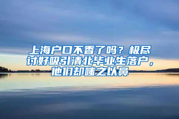 上海户口不香了吗？极尽讨好吸引清北毕业生落户，他们却嗤之以鼻