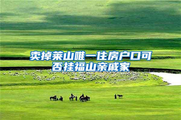 卖掉莱山唯一住房户口可否挂福山亲戚家