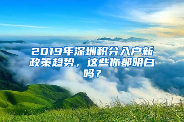 2019年深圳积分入户新政策趋势，这些你都明白吗？