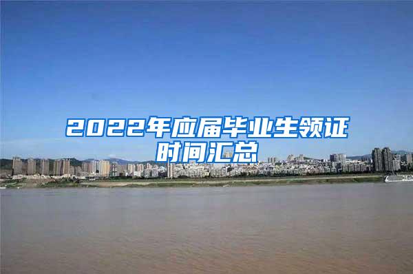 2022年应届毕业生领证时间汇总