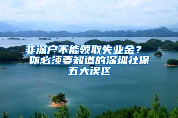 非深户不能领取失业金？ 你必须要知道的深圳社保五大误区