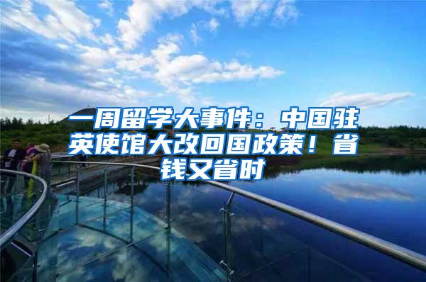 一周留学大事件：中国驻英使馆大改回国政策！省钱又省时