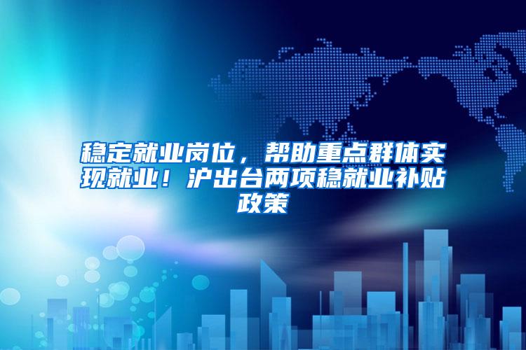 稳定就业岗位，帮助重点群体实现就业！沪出台两项稳就业补贴政策