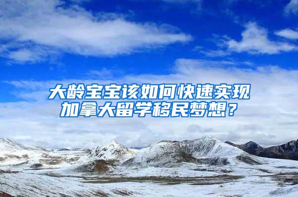 大龄宝宝该如何快速实现加拿大留学移民梦想？