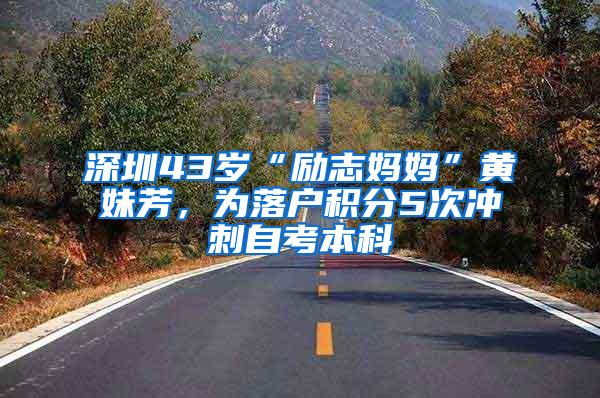 深圳43岁“励志妈妈”黄妹芳，为落户积分5次冲刺自考本科