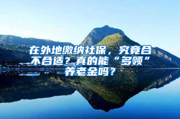 在外地缴纳社保，究竟合不合适？真的能“多领”养老金吗？