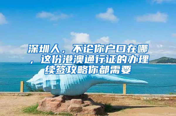 深圳人，不论你户口在哪，这份港澳通行证的办理续签攻略你都需要