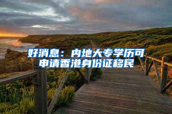好消息：内地大专学历可申请香港身份证移民