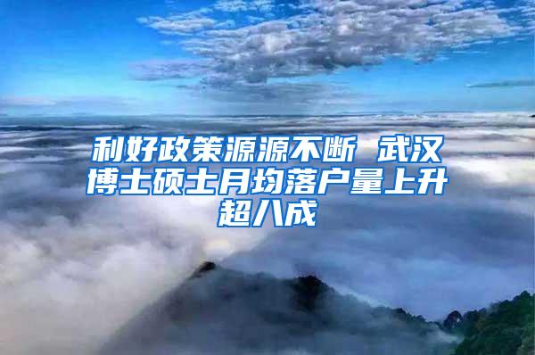 利好政策源源不断 武汉博士硕士月均落户量上升超八成
