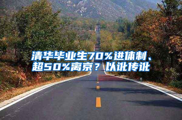 清华毕业生70%进体制、超50%离京？以讹传讹