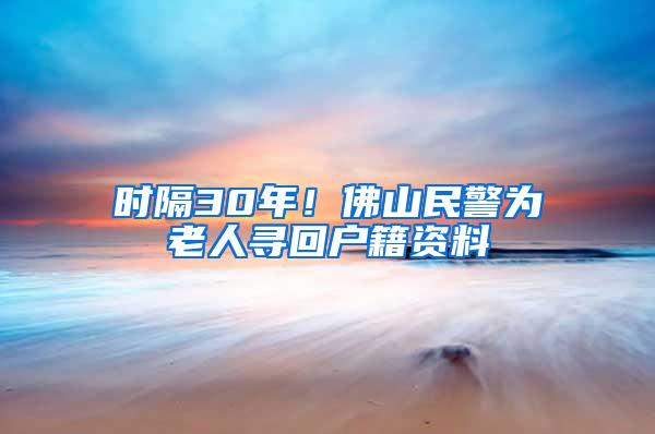 时隔30年！佛山民警为老人寻回户籍资料