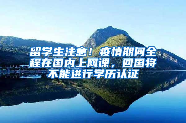 留学生注意！疫情期间全程在国内上网课，回国将不能进行学历认证