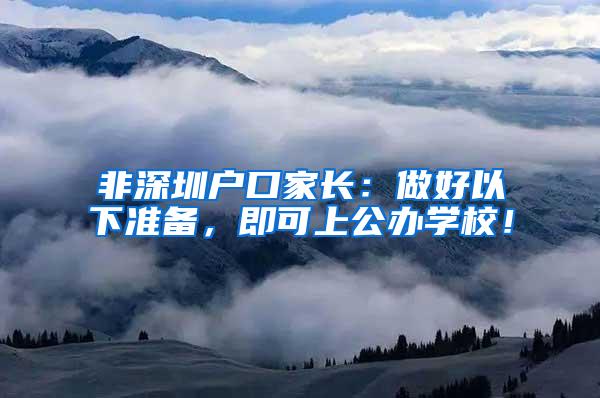 非深圳户口家长：做好以下准备，即可上公办学校！