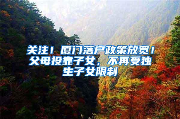 关注！厦门落户政策放宽！父母投靠子女，不再受独生子女限制