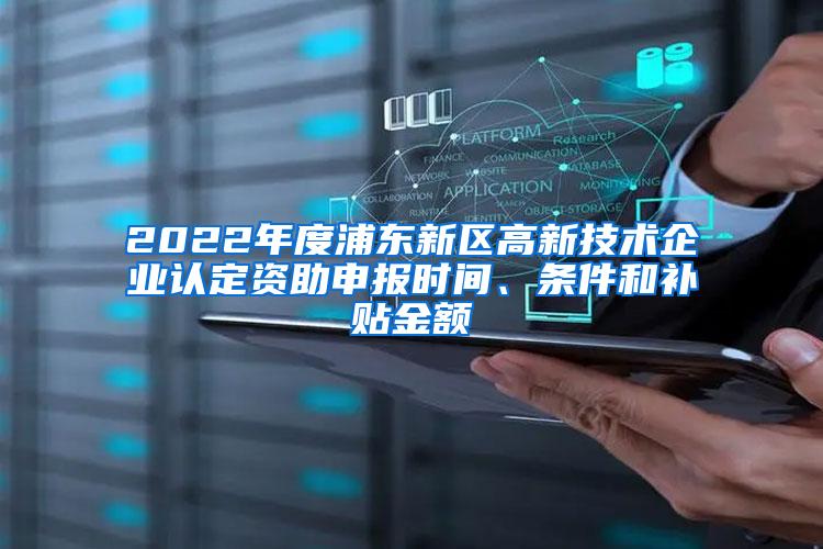 2022年度浦东新区高新技术企业认定资助申报时间、条件和补贴金额