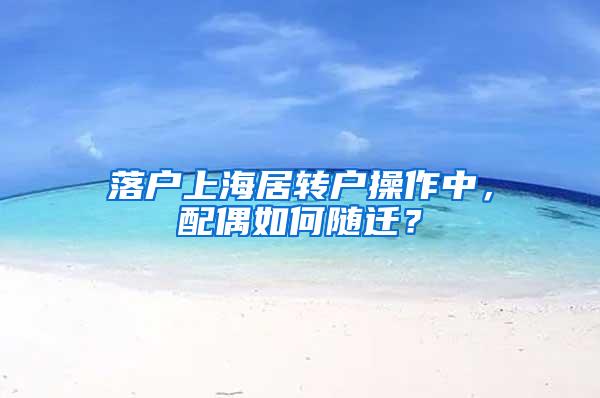 落户上海居转户操作中，配偶如何随迁？