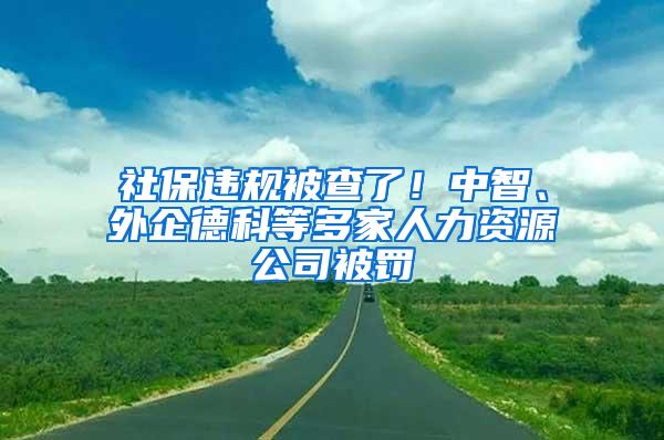 社保违规被查了！中智、外企德科等多家人力资源公司被罚