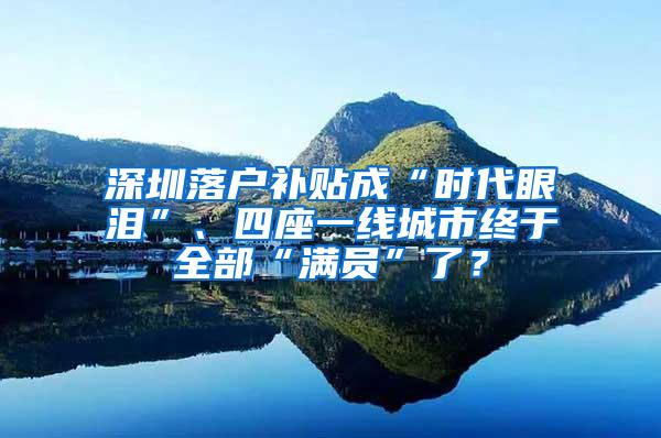 深圳落户补贴成“时代眼泪”、四座一线城市终于全部“满员”了？