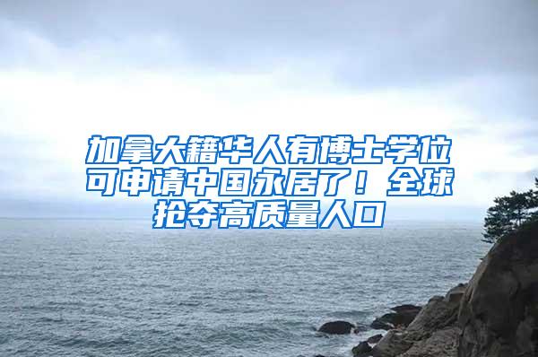 加拿大籍华人有博士学位可申请中国永居了！全球抢夺高质量人口