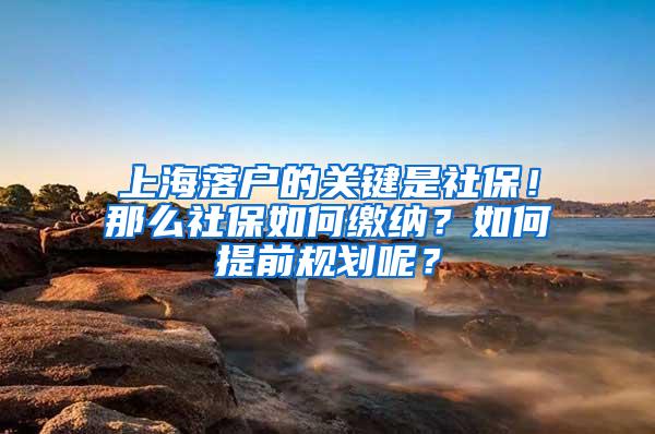 上海落户的关键是社保！那么社保如何缴纳？如何提前规划呢？