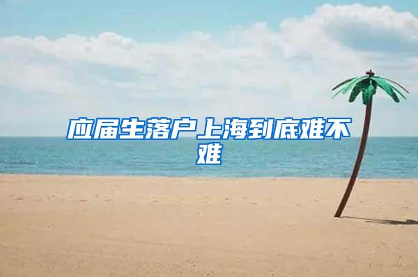 应届生落户上海到底难不难