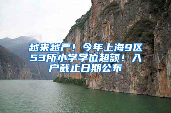 越来越严！今年上海9区53所小学学位超额！入户截止日期公布