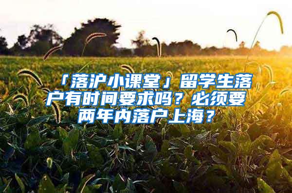 「落沪小课堂」留学生落户有时间要求吗？必须要两年内落户上海？